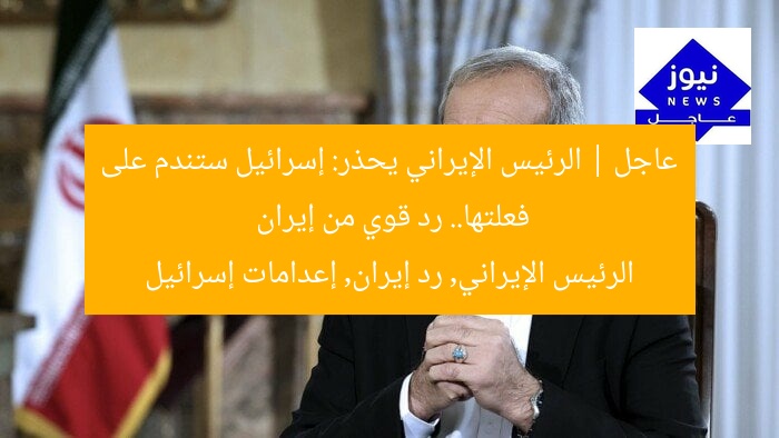 عاجل | الرئيس الإيراني يحذر: إسرائيل ستندم على فعلتها.. رد قوي من إيران
الرئيس الإيراني, رد إيران, إعدامات إسرائيل