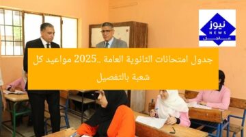 جدول امتحانات الثانوية العامة 2025.. مواعيد كل شعبة بالتفصيل