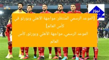 [الموعد الرسمي المُنتظر: مواجهة الأهلي وبورتو في كأس العالم]  
الموعد الرسمي, مواجهة الأهلي وبورتو, كأس العالم
