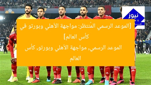 [الموعد الرسمي المُنتظر: مواجهة الأهلي وبورتو في كأس العالم]  
الموعد الرسمي, مواجهة الأهلي وبورتو, كأس العالم