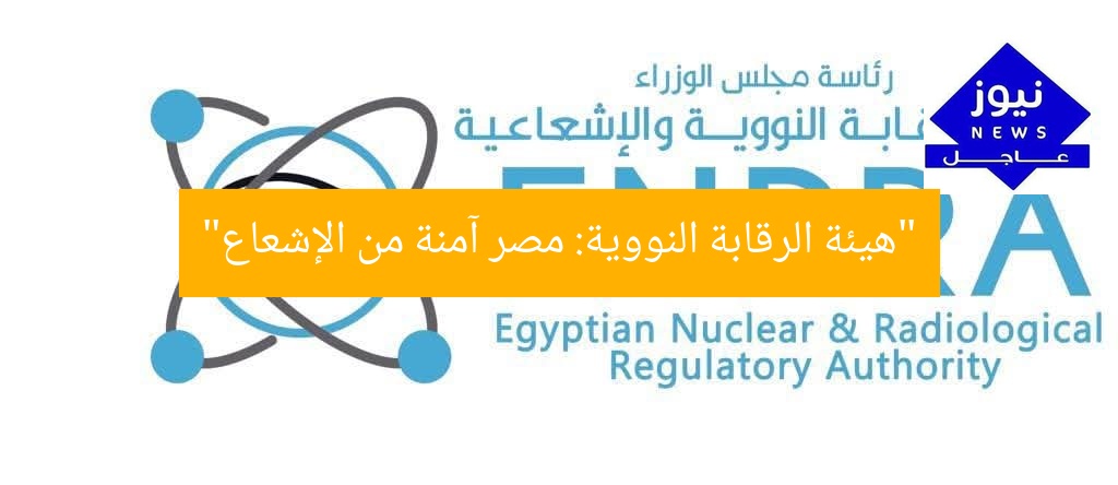 “هيئة الرقابة النووية: مصر آمنة تمامًا من الإشعاع”
