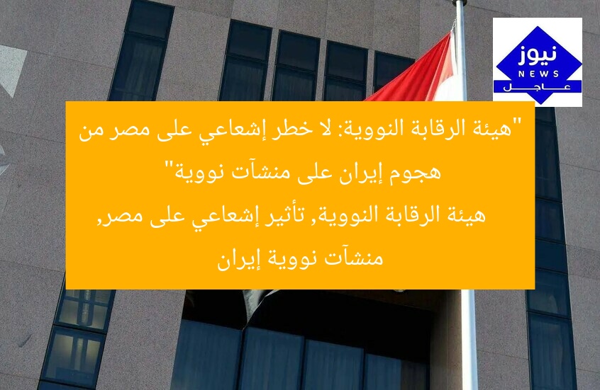“هيئة الرقابة النووية: لا خطر إشعاعي على مصر من هجوم إيران على منشآت نووية”
هيئة الرقابة النووية, تأثير إشعاعي على مصر, منشآت نووية إيران