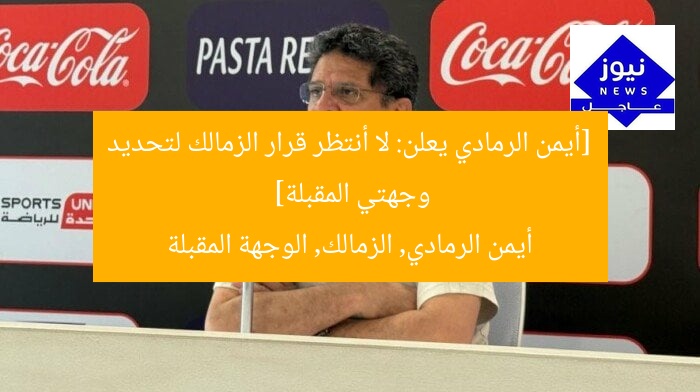 [أيمن الرمادي يعلن: لا أنتظر قرار الزمالك لتحديد وجهتي المقبلة]  
أيمن الرمادي, الزمالك, الوجهة المقبلة