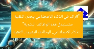 “الرائد في الذكاء الاصطناعي يحذر: التكنولوجيا ستسحق هذه الوظائف البشرية”