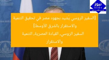 [السفير الروسي يُشيد بجهود مصر في تحقيق التنمية والاستقرار بالشرق الأوسط]  
السفير الروسي, القيادة المصرية, التنمية والاستقرار