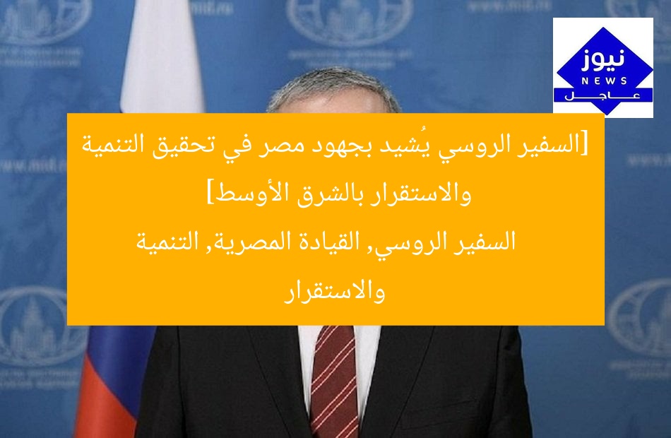 [السفير الروسي يُشيد بجهود مصر في تحقيق التنمية والاستقرار بالشرق الأوسط]  
السفير الروسي, القيادة المصرية, التنمية والاستقرار