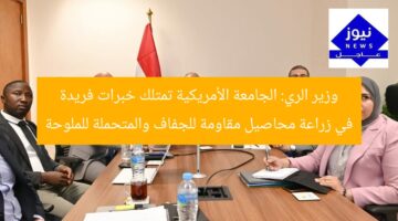 وزير الري: الجامعة الأمريكية تمتلك خبرات فريدة في زراعة محاصيل مقاومة للجفاف والمتحملة للملوحة