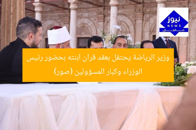 وزير الرياضة يحتفل بعقد قران ابنته بحضور رئيس الوزراء وكبار المسؤولين (صور)