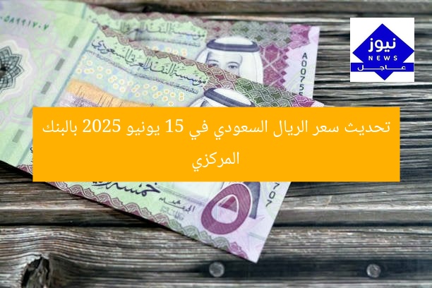 تحديث سعر الريال السعودي في 15 يونيو 2025 بالبنك المركزي