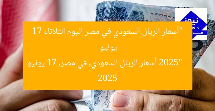 “أسعار الريال السعودي في مصر اليوم الثلاثاء 17 يونيو 2025”
أسعار الريال السعودي, في مصر, 17 يونيو 2025