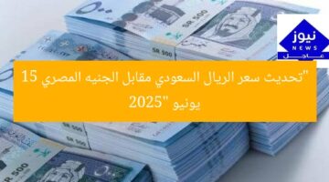 “تحديث سعر الريال السعودي مقابل الجنيه المصري 15 يونيو 2025”