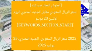 [العنوان المعاد صياغته]  
سعر الريال السعودي مقابل الجنيه المصري اليوم الإثنين 23 يونيو 2025  

[KEYWORDS_SECTION_START]  
سعر الريال السعودي, الجنيه المصري, 23 يونيو 2025