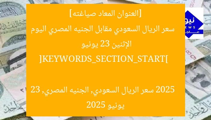 [العنوان المعاد صياغته]  
سعر الريال السعودي مقابل الجنيه المصري اليوم الإثنين 23 يونيو 2025  

[KEYWORDS_SECTION_START]  
سعر الريال السعودي, الجنيه المصري, 23 يونيو 2025
