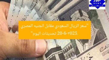 “سعر الريال السعودي مقابل الجنيه المصري 20-6-2025. تحديثات اليوم”