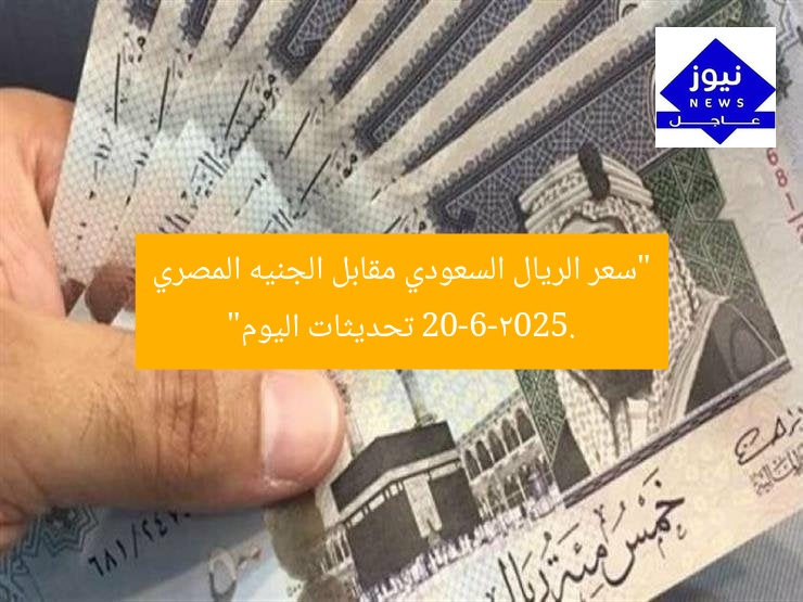 “سعر الريال السعودي مقابل الجنيه المصري 20-6-2025. تحديثات اليوم”
