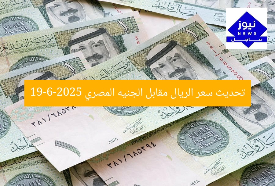 تحديث سعر الريال مقابل الجنيه المصري 19-6-2025