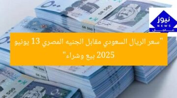 “سعر الريال السعودي مقابل الجنيه المصري 13 يونيو 2025 بيع وشراء”