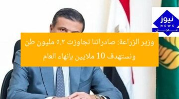 وزير الزراعة: صادراتنا تجاوزت 5.2 مليون طن ونستهدف 10 ملايين بإنهاء العام