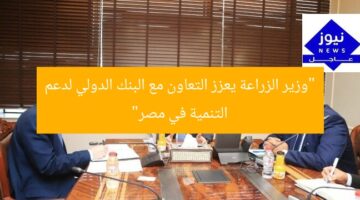 “وزير الزراعة يعزز التعاون مع البنك الدولي لدعم التنمية في مصر”
