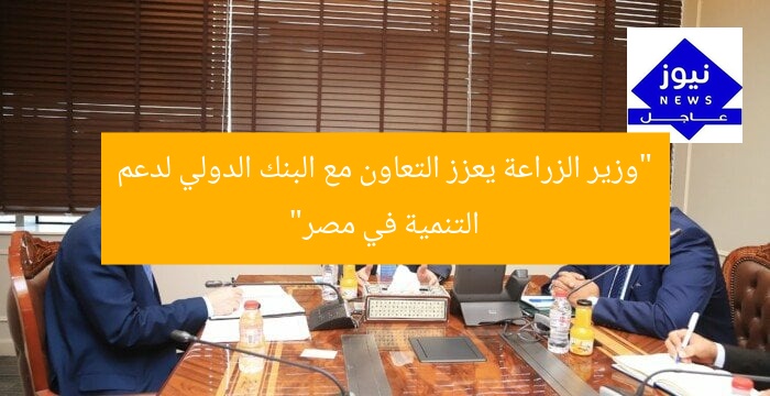 “وزير الزراعة يعزز التعاون مع البنك الدولي لدعم التنمية في مصر”