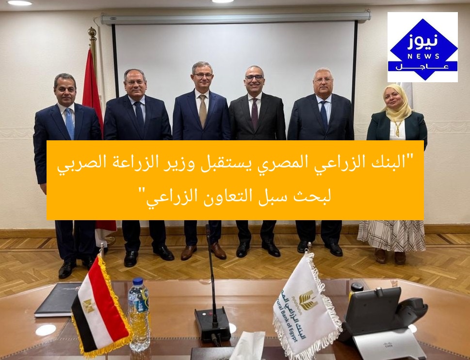 “البنك الزراعي المصري يستقبل وزير الزراعة الصربي لبحث سبل التعاون الزراعي”