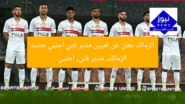الزمالك يُعلن عن تعيين مدير فني أجنبي جديد
الزمالك, مدير فني, أجنبي