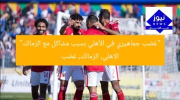 “غضب جماهيري في الأهلي بسبب مشاكل مع الزمالك”  
الاهلي, الزمالك, غضب
