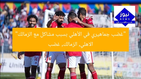 “غضب جماهيري في الأهلي بسبب مشاكل مع الزمالك”
الاهلي, الزمالك, غضب