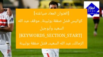[العنوان المعاد صياغته]  
كواليس فشل صفقة بولبينة.. موقف عبد الله السعيد وأبوجبل  
[KEYWORDS_SECTION_START]  
الزمالك، عبد الله السعيد، فشل صفقة بولبينة
