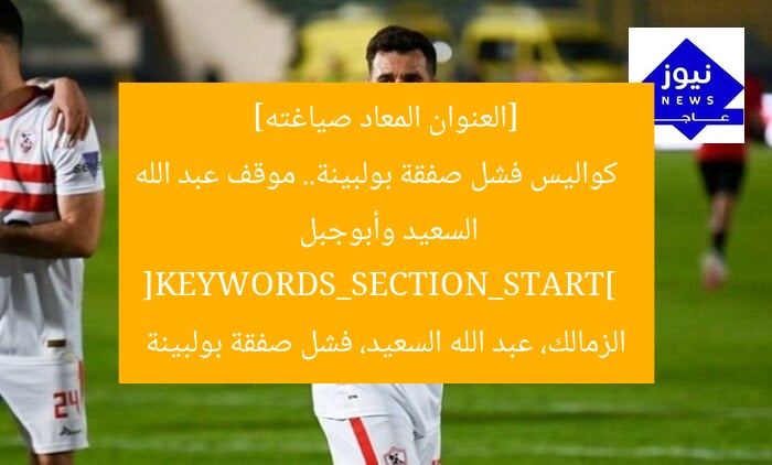 [العنوان المعاد صياغته]  
كواليس فشل صفقة بولبينة.. موقف عبد الله السعيد وأبوجبل  
[KEYWORDS_SECTION_START]  
الزمالك، عبد الله السعيد، فشل صفقة بولبينة