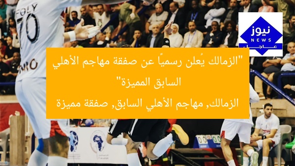 “الزمالك يُعلن رسميًا عن صفقة مهاجم الأهلي السابق المميزة”
الزمالك, مهاجم الأهلي السابق, صفقة مميزة