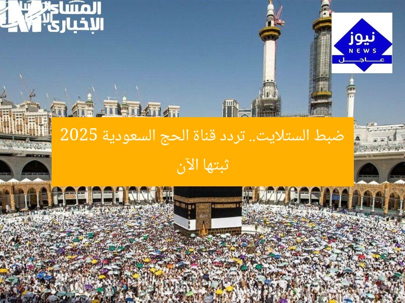 ضبط الستلايت.. تردد قناة الحج السعودية 2025 ثبتها الآن