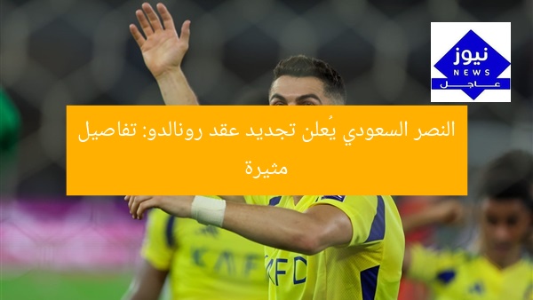 النصر السعودي يُعلن تجديد عقد رونالدو: تفاصيل مثيرة