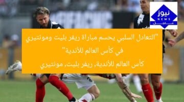 “التعادل السلبي يحسم مباراة ريفر بليت ومونتيري في كأس العالم للأندية”  
كأس العالم للأندية, ريفر بليت, مونتيري