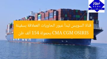 قناة السويس تعيد تنظيم عبور السفن العملاقة.. CMA CGM OSIRIS بحمولة 154 ألف طن