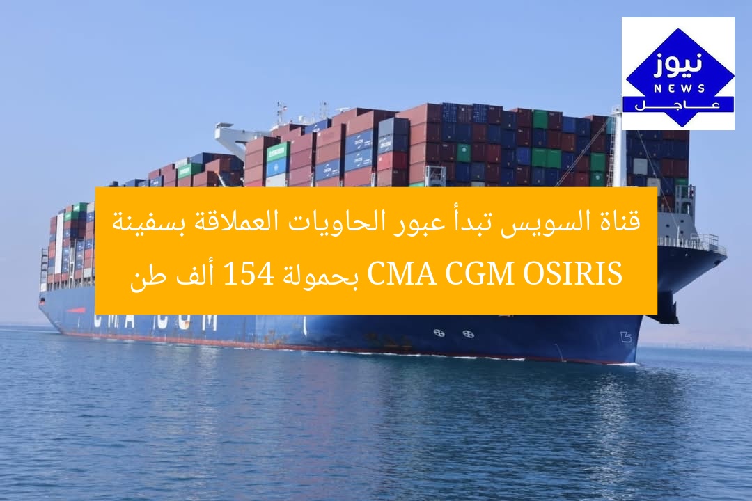 قناة السويس تعيد تنظيم عبور السفن العملاقة.. CMA CGM OSIRIS بحمولة 154 ألف طن