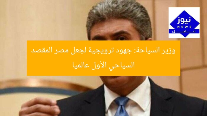 وزير السياحة: جهود ترويجية لجعل مصر المقصد السياحي الأول عالميا