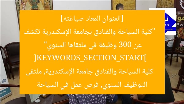 [العنوان المعاد صياغته]  
“كلية السياحة والفنادق بجامعة الإسكندرية تكشف عن 300 وظيفة في ملتقاها السنوي”  
[KEYWORDS_SECTION_START]  
كلية السياحة والفنادق جامعة الإسكندرية, ملتقى التوظيف السنوي, فرص عمل في السياحة