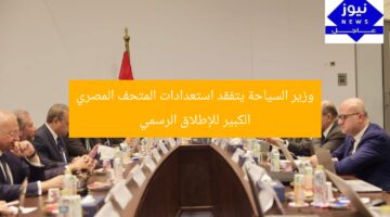 وزير السياحة يتفقد استعدادات المتحف المصري الكبير للإطلاق الرسمي