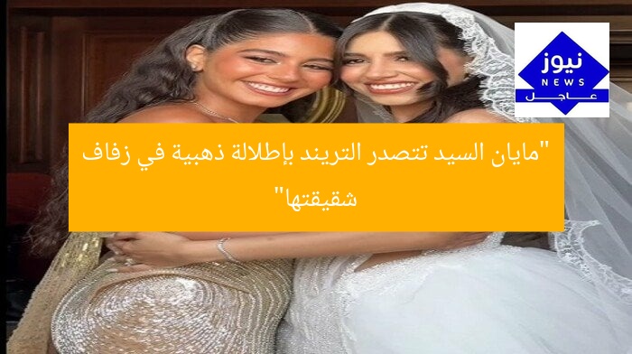 “مايان السيد تتصدر التريند بإطلالة ذهبية في زفاف شقيقتها”