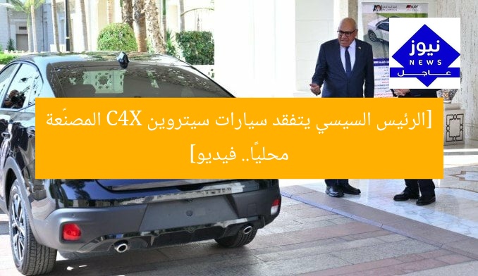 [الرئيس السيسي يتفقد سيارات سيتروين C4X المصنّعة محليًا.. فيديو]