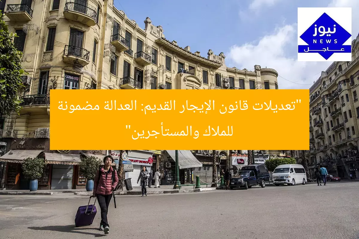 “تعديلات قانون الإيجار القديم: العدالة مضمونة للملاك والمستأجرين”