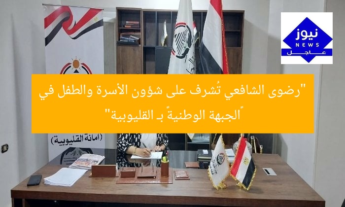 “رضوى الشافعي تُشرف على شؤون الأسرة والطفل في «الجبهة الوطنية» بـ القليوبية”