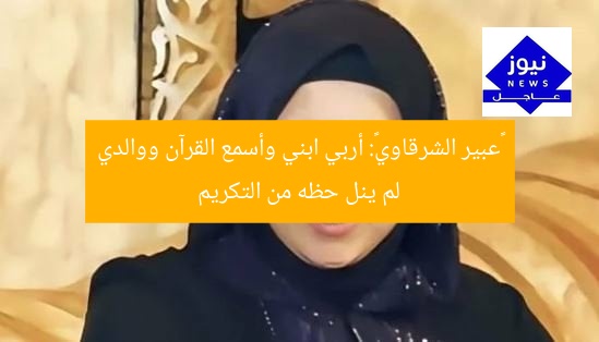 «عبير الشرقاوي»: أربي ابني وأسمع القرآن ووالدي لم ينل حظه من التكريم