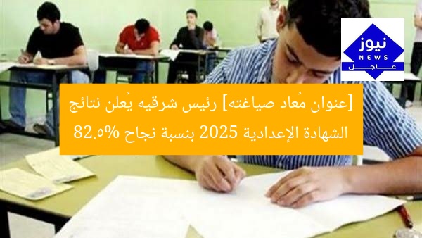 [عنوان مُعاد صياغته] رئيس شرقيه يُعلن نتائج الشهادة الإعدادية 2025 بنسبة نجاح 82.5%