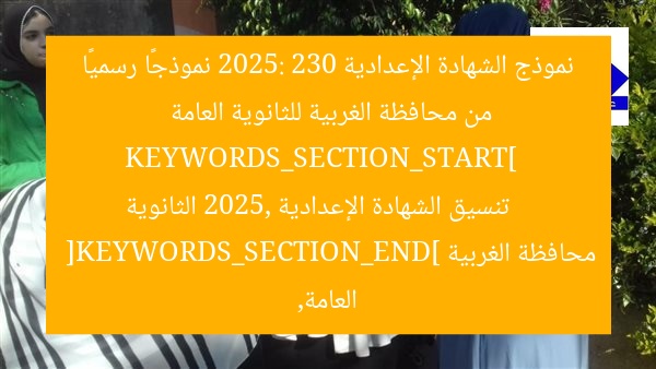نموذج الشهادة الإعدادية 2025: 230 نموذجًا رسميًا من محافظة الغربية للثانوية العامة  
KEYWORDS_SECTION_START]  
تنسيق الشهادة الإعدادية 2025, الثانوية العامة, محافظة الغربية  
[KEYWORDS_SECTION_END]
