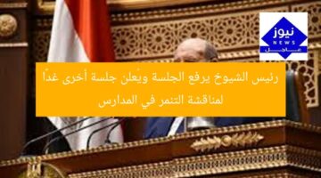 رئيس الشيوخ يرفع الجلسة ويُعلن جلسة أخرى غدًا لمناقشة التنمر في المدارس