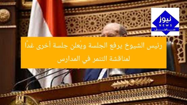 رئيس الشيوخ يرفع الجلسة ويُعلن جلسة أخرى غدًا لمناقشة التنمر في المدارس