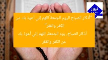 “أذكار الصباح اليوم الجمعة «اللهم إني أعوذ بك من الكفر والفقر»”  
أذكار الصباح, يوم الجمعة, اللهم إني أعوذ بك من الكفر والفقر
