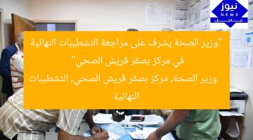 “وزير الصحة يُشرف على مراجعة التشطيبات النهائية في مركز بصقر قريش الصحي”  
وزير الصحة, مركز بصقر قريش الصحي, التشطيبات النهائية